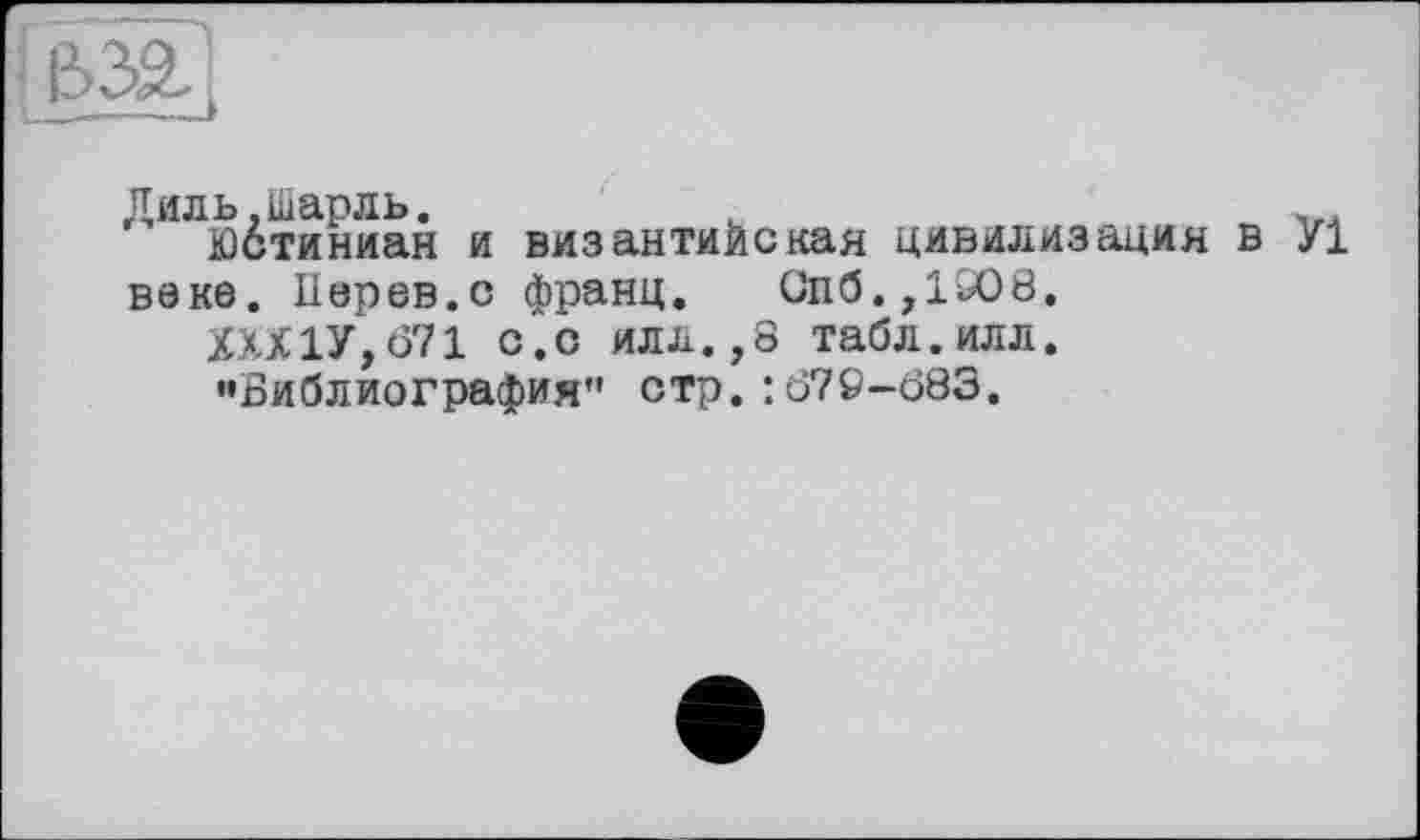 ﻿Диль,Шарль.
Юстиниан и византийская цивилизация в У1 веке. Иерев.с франц. Опб.,1908.
XXX1У, 671 с.с илл.,8 табл.илл.
«Библиография" стр.:670-683.